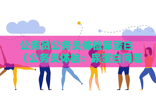 公務員公務員體檢尿蛋白 （公務員體檢：尿蛋白問題解答）