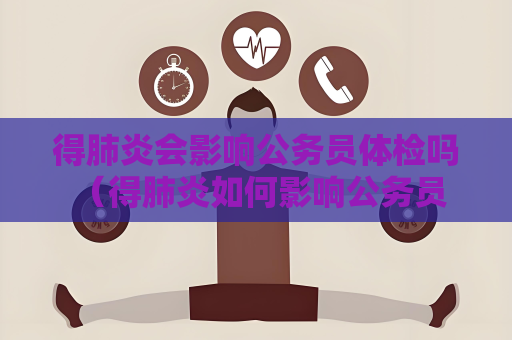 得肺炎會影響公務員體檢嗎 （得肺炎如何影響公務員體檢）