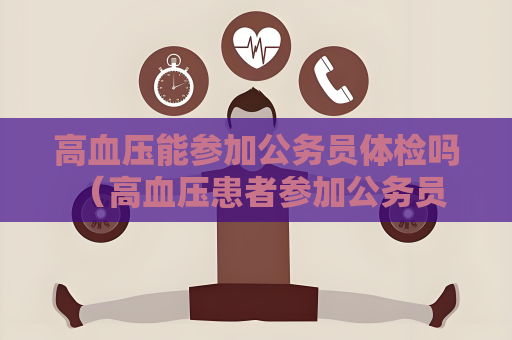 高血壓能參加公務員體檢嗎 （高血壓患者參加公務員體檢的建議和）