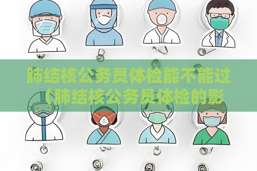 肺結核公務員體檢能不能過 （肺結核公務員體檢的影響和建議）