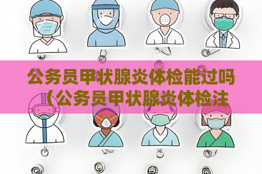 公務員甲狀腺炎體檢能過嗎 （公務員甲狀腺炎體檢注意事項）