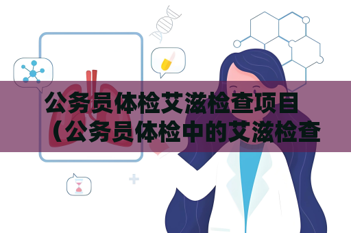 公務員體檢艾滋檢查項目 （公務員體檢中的艾滋檢查項目及重要性）