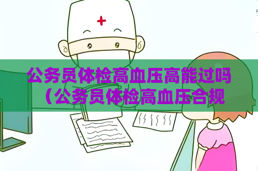 公務員體檢高血壓高能過嗎 （公務員體檢高血壓合規條件）
