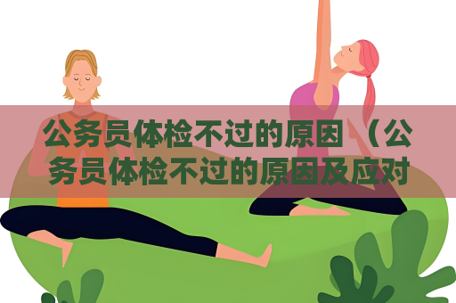 公務員體檢不過的原因 （公務員體檢不過的原因及應對措施）