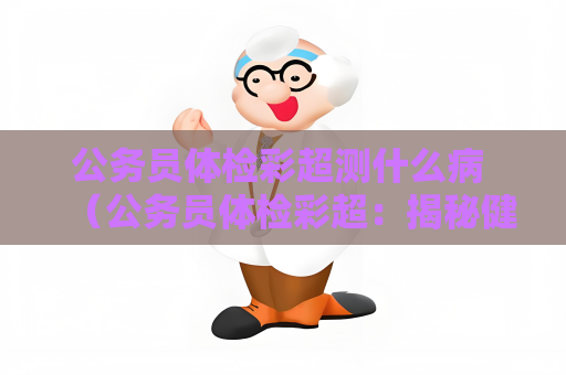 公務員體檢彩超測什么病 （公務員體檢彩超：揭秘健康隱）