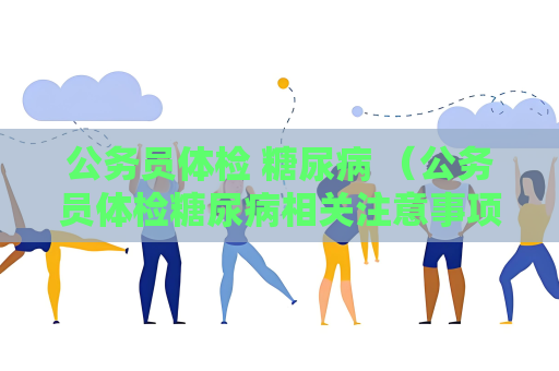 公務員體檢 糖尿病 （公務員體檢糖尿病相關注意事項）