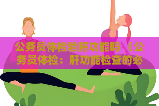 公務員體檢驗肝功能嗎 （公務員體檢：肝功能檢查的必要性）