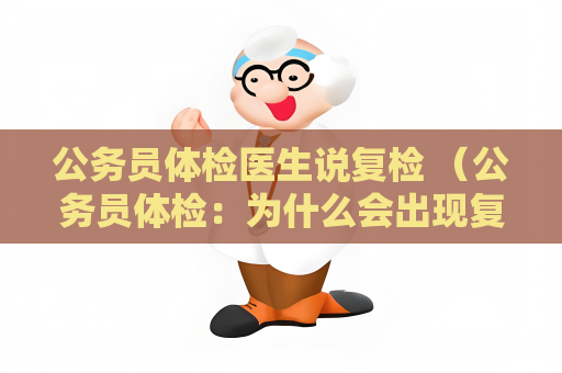 公務(wù)員體檢醫(yī)生說(shuō)復(fù)檢 （公務(wù)員體檢：為什么會(huì)出現(xiàn)復(fù)檢情況？）