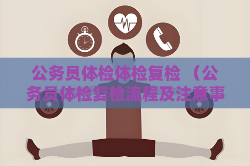 公務(wù)員體檢體檢復(fù)檢 （公務(wù)員體檢復(fù)檢流程及注意事項(xiàng)）
