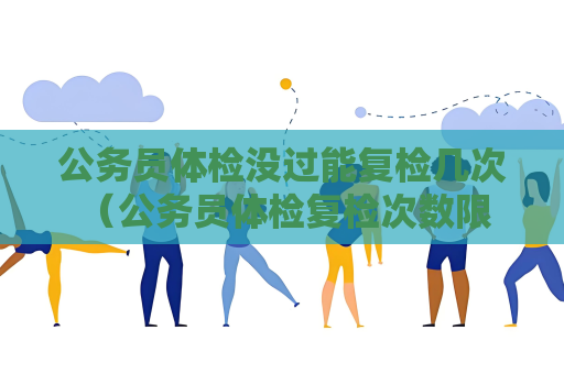 公務員體檢沒過能復檢幾次 （公務員體檢復檢次數限制）