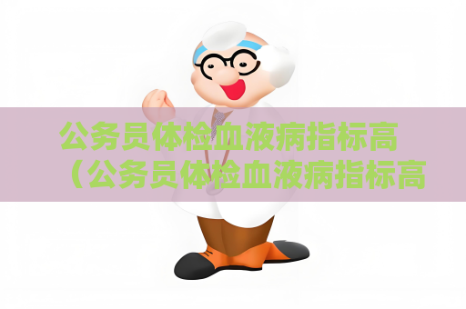 公務員體檢血液病指標高 （公務員體檢血液病指標高，如何應對）