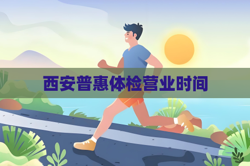 西安普惠體檢營(yíng)業(yè)時(shí)間