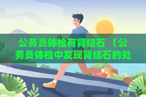 公務員體檢有腎結石 （公務員體檢中發現腎結石的處理方法）