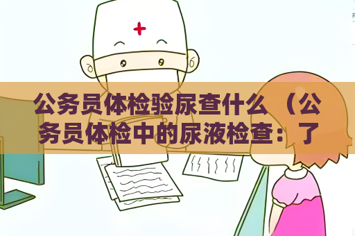 公務員體檢驗尿查什么 （公務員體檢中的尿液檢查：了解腎功能、）