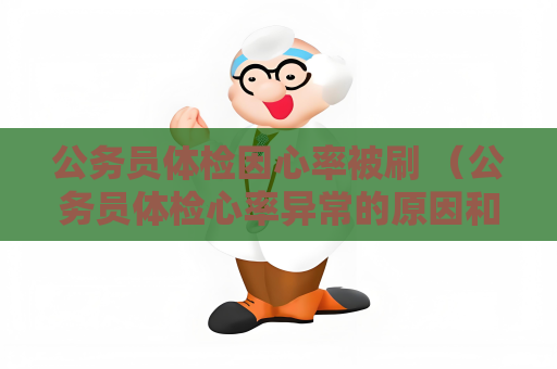 公務員體檢因心率被刷 （公務員體檢心率異常的原因和應對方法）
