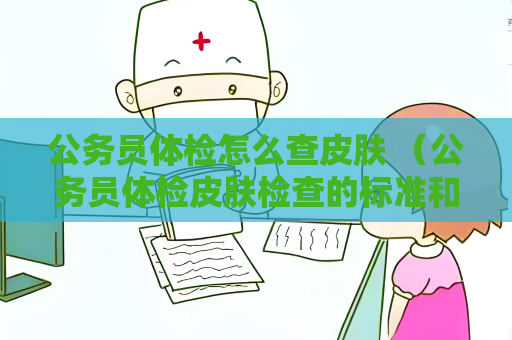 公務員體檢怎么查皮膚 （公務員體檢皮膚檢查的標準和建議）