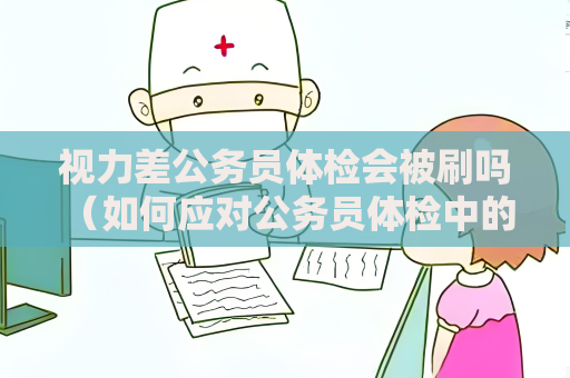 視力差公務員體檢會被刷嗎 （如何應對公務員體檢中的視力差）