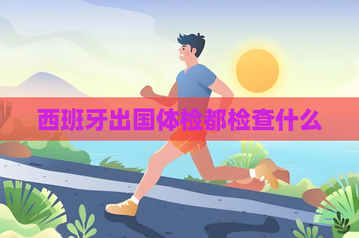 西班牙出國(guó)體檢都檢查什么