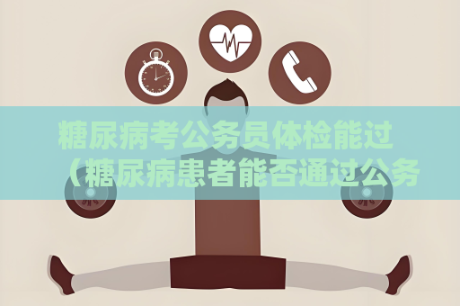 糖尿病考公務(wù)員體檢能過 （糖尿病患者能否通過公務(wù)員體檢）