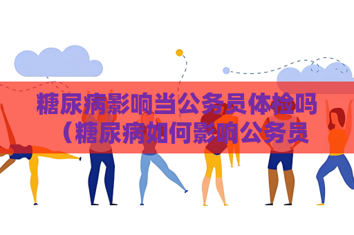 糖尿病影響當公務員體檢嗎 （糖尿病如何影響公務員體檢）