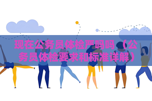 現(xiàn)在公務(wù)員體檢嚴(yán)嗎嗎 （公務(wù)員體檢要求和標(biāo)準(zhǔn)詳解）