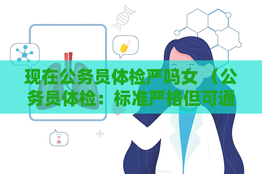 現在公務員體檢嚴嗎女 （公務員體檢：標準嚴格但可通過）