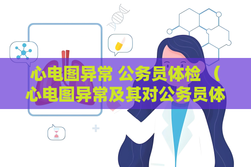 心電圖異常 公務員體檢 （心電圖異常及其對公務員體檢的影響）