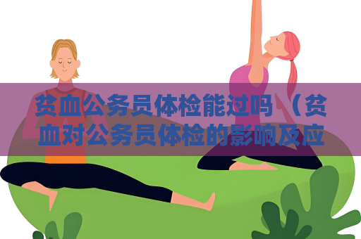 貧血公務員體檢能過嗎 （貧血對公務員體檢的影響及應對措）