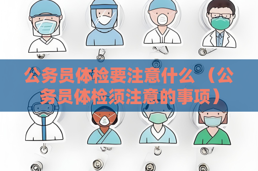 公務員體檢要注意什么 （公務員體檢須注意的事項）