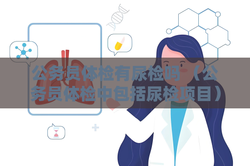 公務員體檢有尿檢嗎 （公務員體檢中包括尿檢項目）