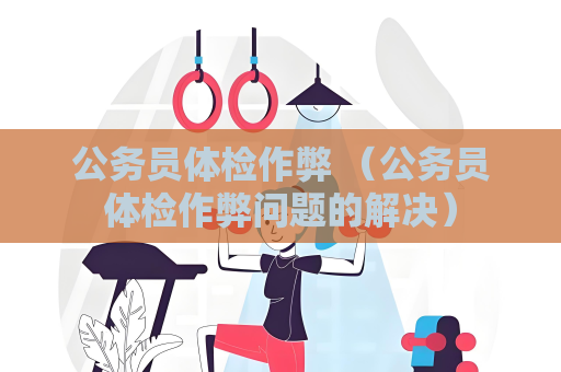 公務員體檢作弊 （公務員體檢作弊問題的解決）