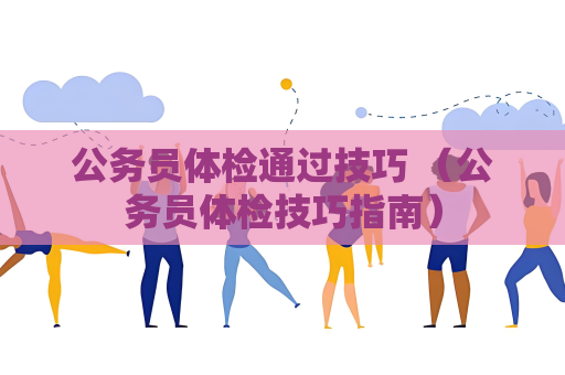 公務員體檢通過技巧 （公務員體檢技巧指南）