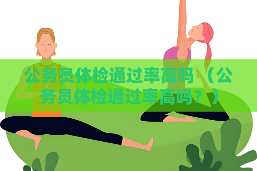 公務員體檢通過率高嗎 （公務員體檢通過率高嗎？）