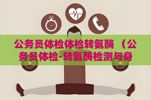 公務員體檢體檢轉氨酶 （公務員體檢-轉氨酶檢測與身體健）