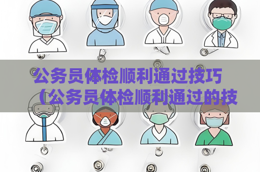 公務員體檢順利通過技巧 （公務員體檢順利通過的技巧）