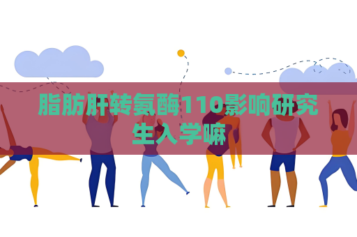 脂肪肝轉氨酶110影響研究生入學嘛