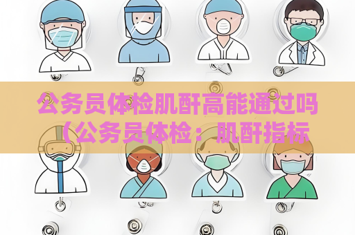 公務(wù)員體檢肌酐高能通過嗎 （公務(wù)員體檢：肌酐指標(biāo)解讀）