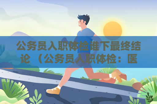 公務(wù)員入職體檢誰下最終結(jié)論 （公務(wù)員入職體檢：醫(yī)生決定結(jié)論）