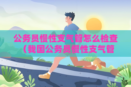 公務員慢性支氣管怎么檢查 （我國公務員慢性支氣管炎體檢指南）