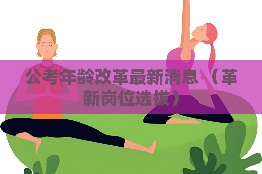 公考年齡改革最新消息 （革新崗位選拔）