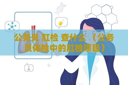 公務員 肛檢 查什么 （公務員體檢中的肛檢項目）