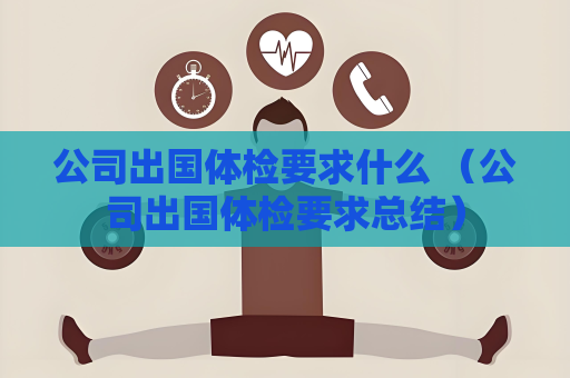 公司出國體檢要求什么 （公司出國體檢要求總結）