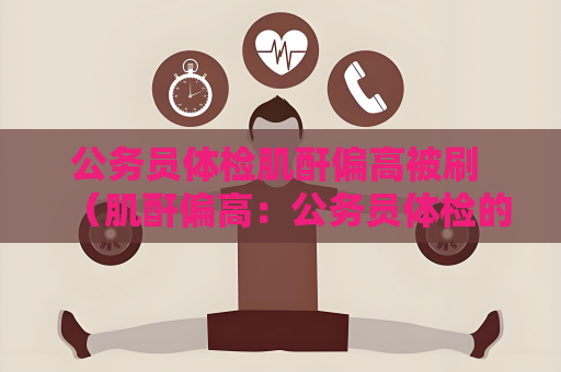 公務員體檢肌酐偏高被刷 （肌酐偏高：公務員體檢的應對策）