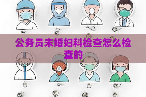 公務員未婚婦科檢查怎么檢查的
