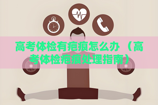 高考體檢有疤痕怎么辦 （高考體檢疤痕處理指南）