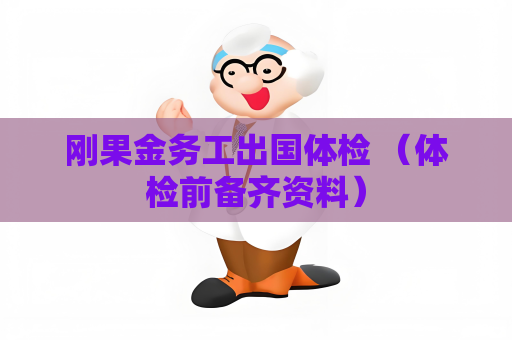 剛果金務(wù)工出國體檢 （體檢前備齊資料）