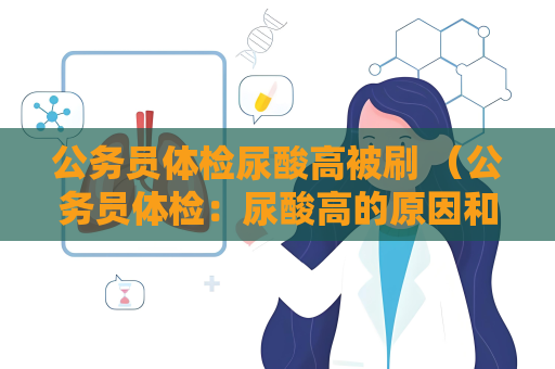 公務員體檢尿酸高被刷 （公務員體檢：尿酸高的原因和解決方）