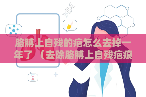 胳膊上自殘的疤怎么去掉一年了 （去除胳膊上自殘疤痕的有效方法）