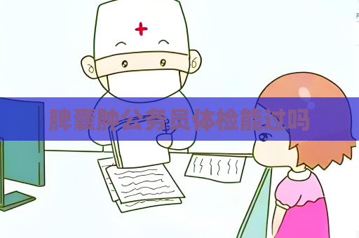 脾囊腫公務(wù)員體檢能過嗎
