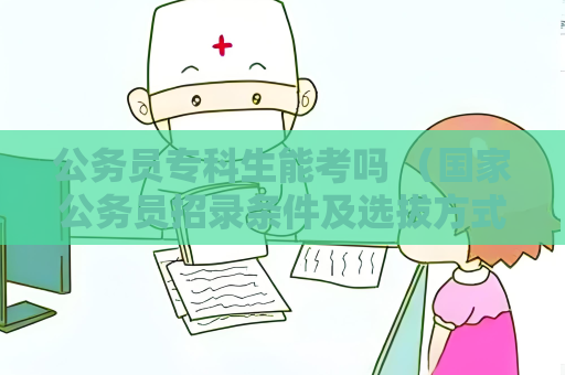 公務(wù)員專科生能考嗎 （國家公務(wù)員招錄條件及選拔方式）